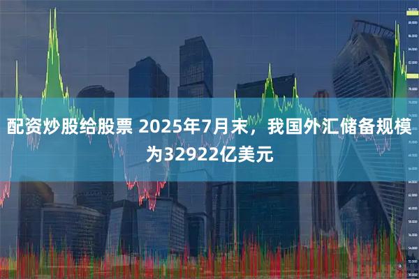 配资炒股给股票 2025年7月末,我国外汇储备规模为32922亿美元