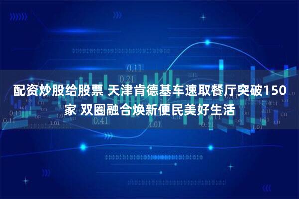 配资炒股给股票 天津肯德基车速取餐厅突破150家 双圈融合焕新便民美好生活