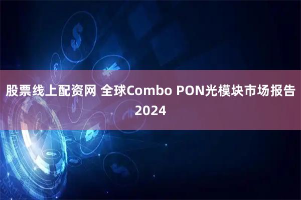 股票线上配资网 全球Combo PON光模块市场报告2024