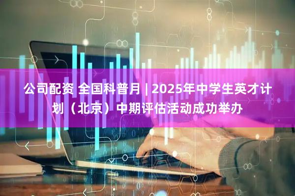 公司配资 全国科普月 | 2025年中学生英才计划(北京)中期评估活动成功举办