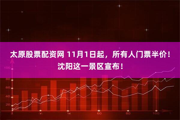 太原股票配资网 11月1日起,所有人门票半价!沈阳这一景区宣布!