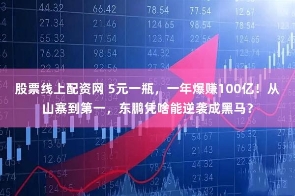 股票线上配资网 5元一瓶,一年爆赚100亿!从山寨到第一,东鹏凭啥能逆袭成黑马?