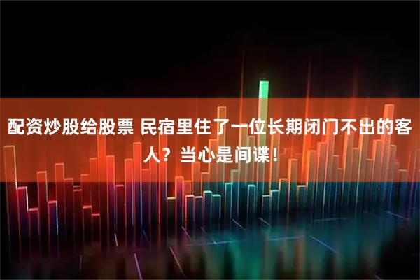 配资炒股给股票 民宿里住了一位长期闭门不出的客人?当心是间谍!
