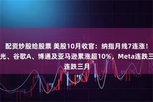 配资炒股给股票 美股10月收官:纳指月线7连涨!美光、谷歌A、博通及亚马逊累涨超10%,Meta连跌三月