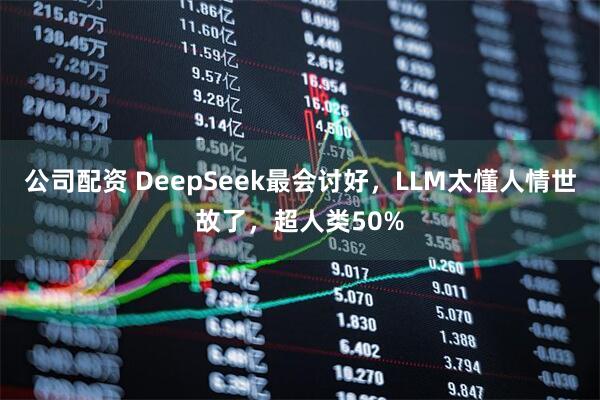 公司配资 DeepSeek最会讨好,LLM太懂人情世故了,超人类50%