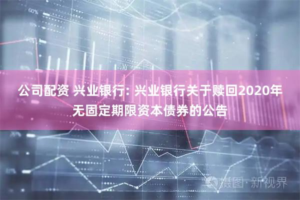 公司配资 兴业银行: 兴业银行关于赎回2020年无固定期限资本债券的公告