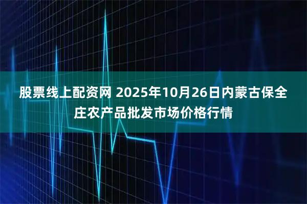 股票线上配资网 2025年10月26日内蒙古保全庄农产品批发市场价格行情
