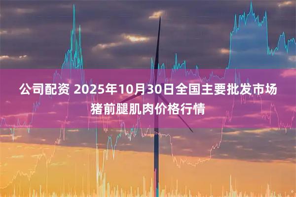 公司配资 2025年10月30日全国主要批发市场猪前腿肌肉价格行情