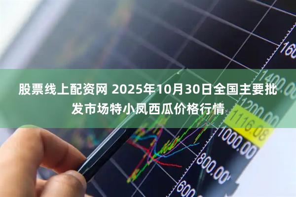股票线上配资网 2025年10月30日全国主要批发市场特小凤西瓜价格行情