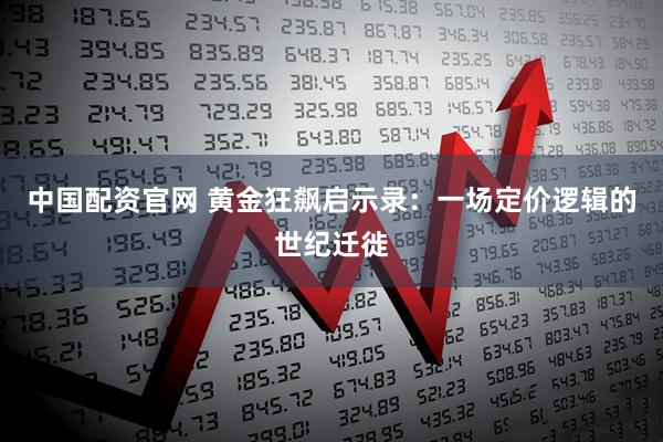 中国配资官网 黄金狂飙启示录:一场定价逻辑的世纪迁徙