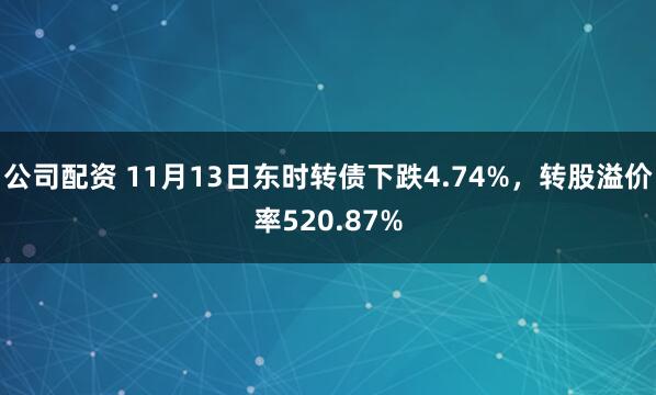 公司配资 11月13日东时转债下跌4.74%,转股溢价率520.87%