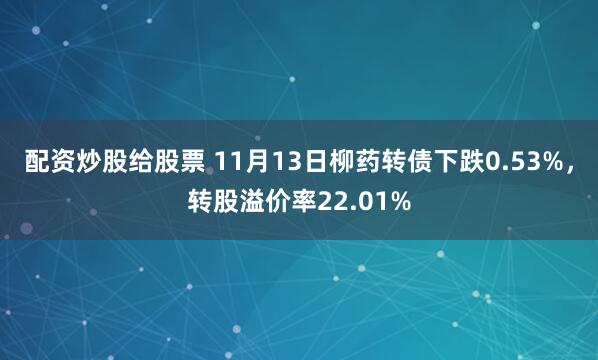 配资炒股给股票 11月13日柳药转债下跌0.53%,转股溢价率22.01%