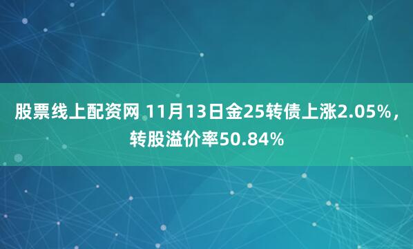 股票线上配资网 11月13日金25转债上涨2.05%,转股溢价率50.84%