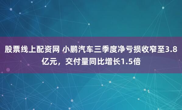 股票线上配资网 小鹏汽车三季度净亏损收窄至3.8亿元,交付量同比增长1.5倍