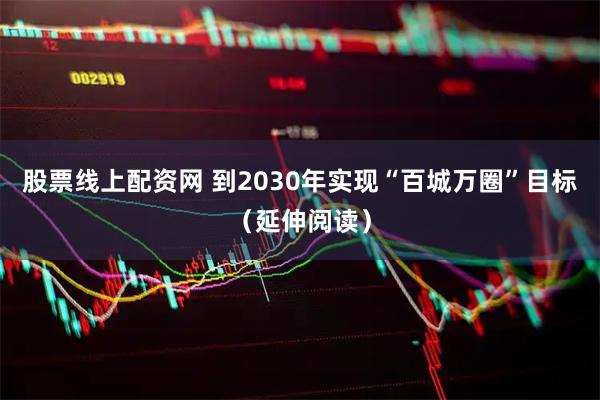 股票线上配资网 到2030年实现“百城万圈”目标(延伸阅读)