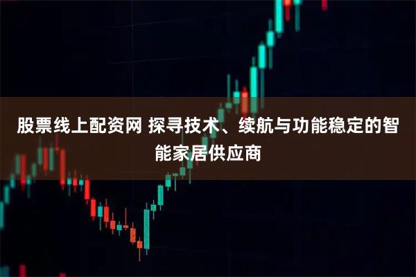 股票线上配资网 探寻技术、续航与功能稳定的智能家居供应商