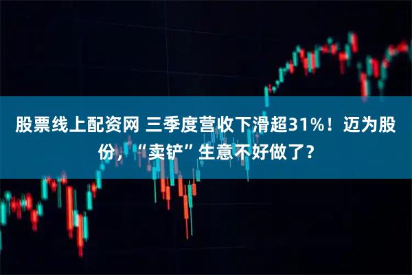 股票线上配资网 三季度营收下滑超31%!迈为股份,“卖铲”生意不好做了?