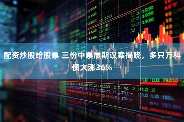 配资炒股给股票 三份中票展期议案揭晓,多只万科债大涨36%